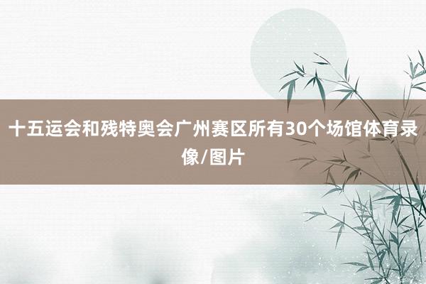 十五运会和残特奥会广州赛区所有30个场馆体育录像/图片