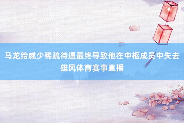 马龙给威少稀疏待遇最终导致他在中枢成员中失去雄风体育赛事直播