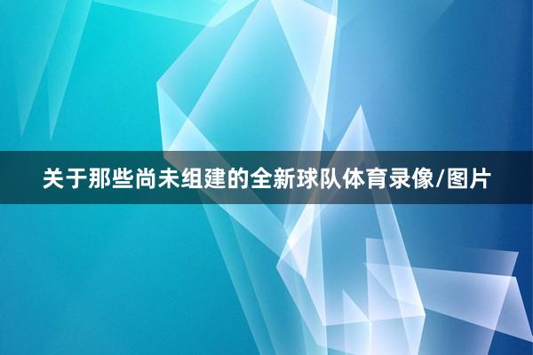 关于那些尚未组建的全新球队体育录像/图片
