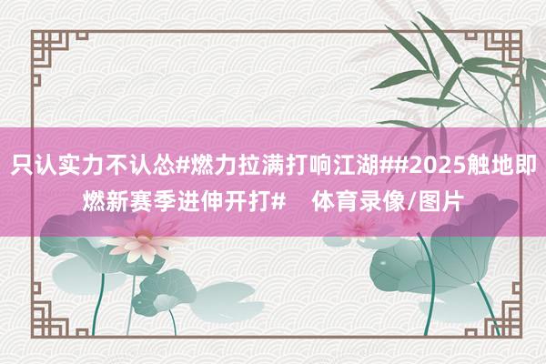 只认实力不认怂#燃力拉满打响江湖##2025触地即燃新赛季进伸开打# 体育录像/图片