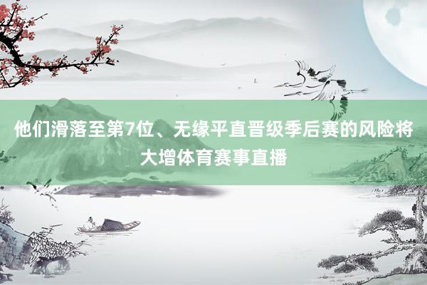 他们滑落至第7位、无缘平直晋级季后赛的风险将大增体育赛事直播