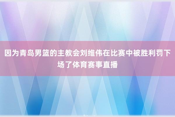 因为青岛男篮的主教会刘维伟在比赛中被胜利罚下场了体育赛事直播