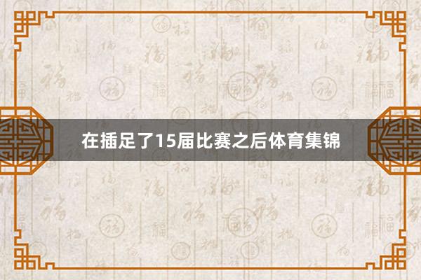 在插足了15届比赛之后体育集锦