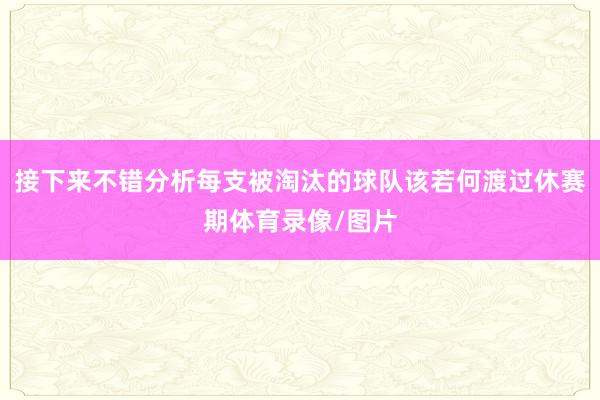 接下来不错分析每支被淘汰的球队该若何渡过休赛期体育录像/图片
