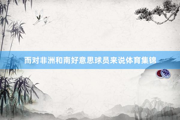 而对非洲和南好意思球员来说体育集锦