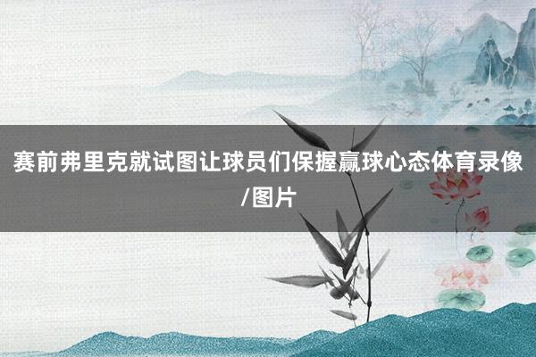 赛前弗里克就试图让球员们保握赢球心态体育录像/图片