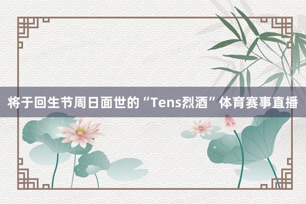 将于回生节周日面世的“Tens烈酒”体育赛事直播