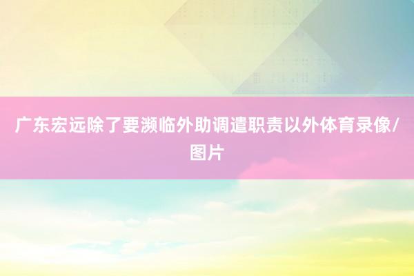 广东宏远除了要濒临外助调遣职责以外体育录像/图片