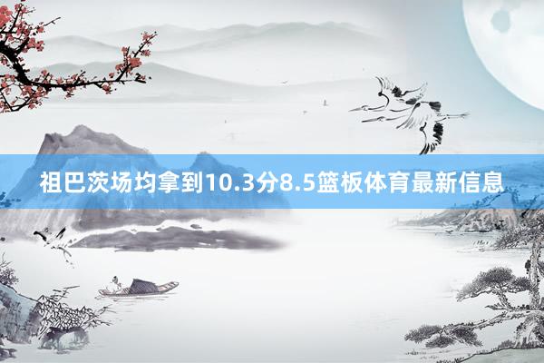 祖巴茨场均拿到10.3分8.5篮板体育最新信息
