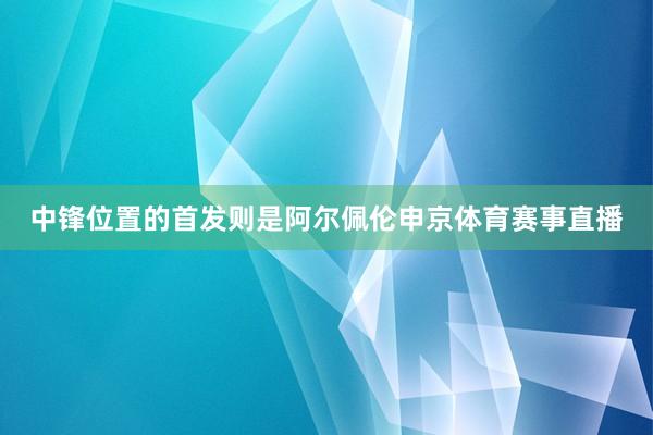中锋位置的首发则是阿尔佩伦申京体育赛事直播