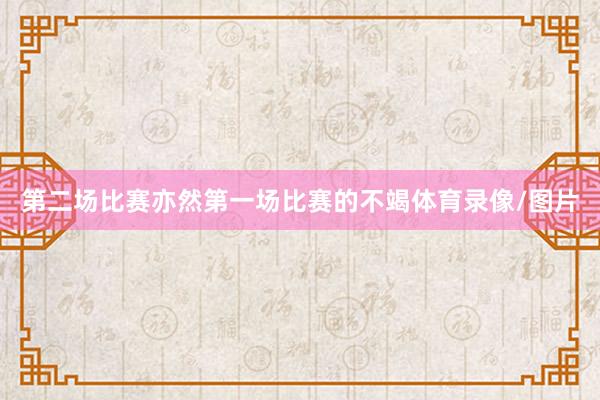第二场比赛亦然第一场比赛的不竭体育录像/图片