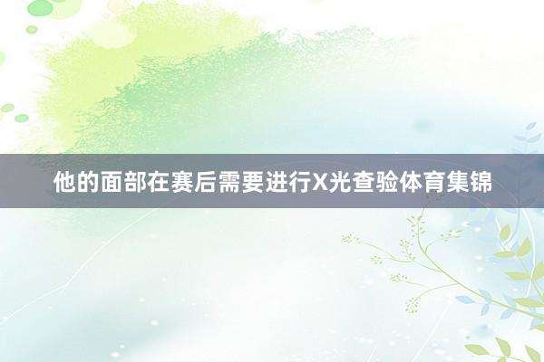 他的面部在赛后需要进行X光查验体育集锦