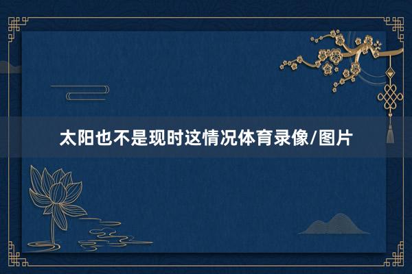 太阳也不是现时这情况体育录像/图片