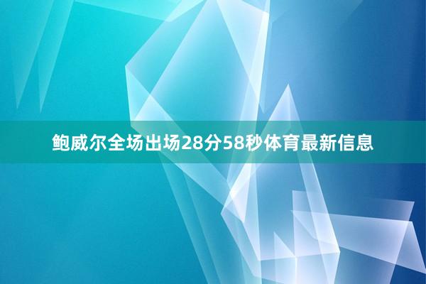 鲍威尔全场出场28分58秒体育最新信息