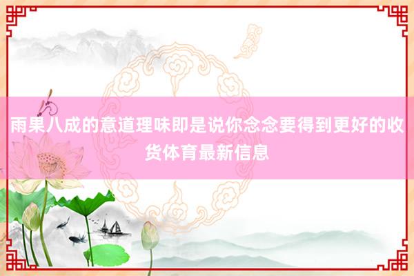 雨果八成的意道理味即是说你念念要得到更好的收货体育最新信息