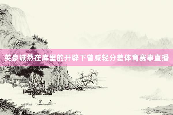 英豪诚然在库里的开辟下曾减轻分差体育赛事直播