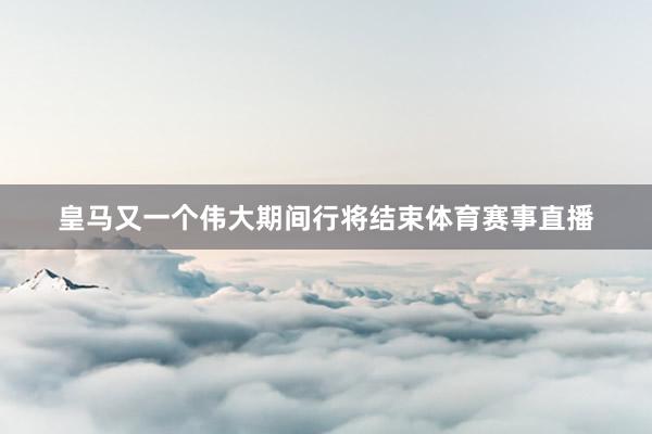 皇马又一个伟大期间行将结束体育赛事直播