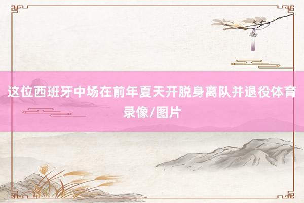 这位西班牙中场在前年夏天开脱身离队并退役体育录像/图片