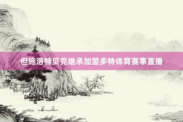 但施洛特贝克继承加盟多特体育赛事直播
