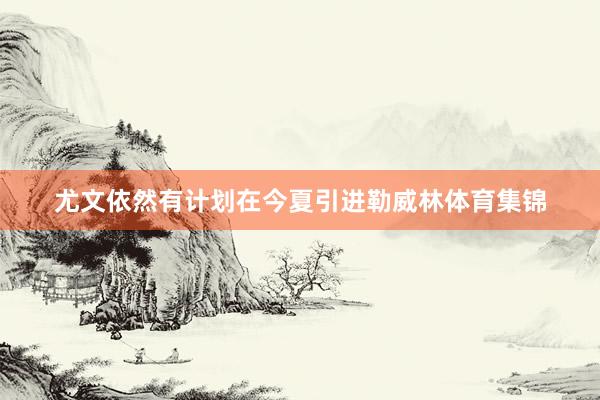 尤文依然有计划在今夏引进勒威林体育集锦