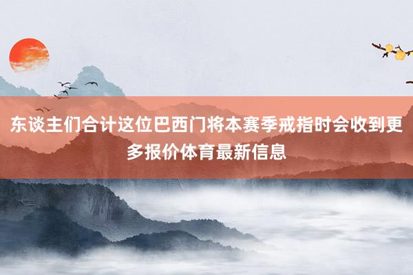 东谈主们合计这位巴西门将本赛季戒指时会收到更多报价体育最新信