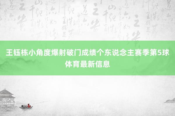 王钰栋小角度爆射破门成绩个东说念主赛季第5球体育最新信息