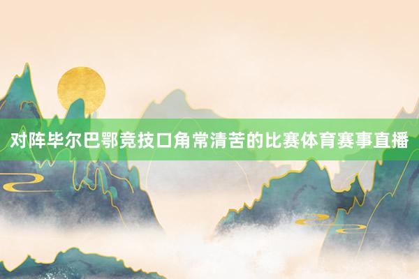 对阵毕尔巴鄂竞技口角常清苦的比赛体育赛事直播