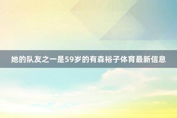 她的队友之一是59岁的有森裕子体育最新信息