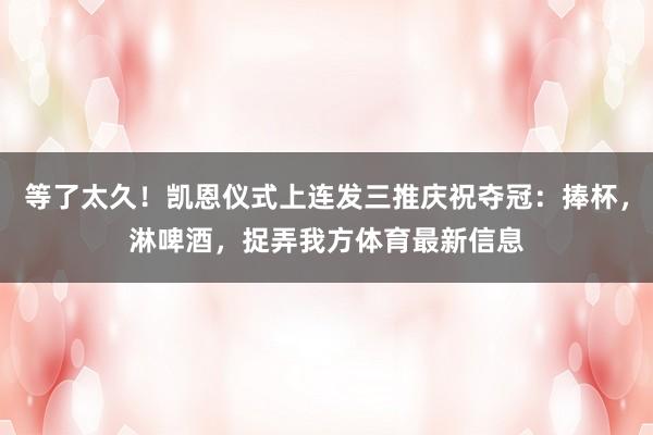 等了太久！凯恩仪式上连发三推庆祝夺冠：捧杯，淋啤酒，捉弄我方