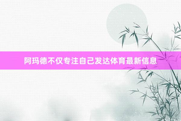 阿玛德不仅专注自己发达体育最新信息