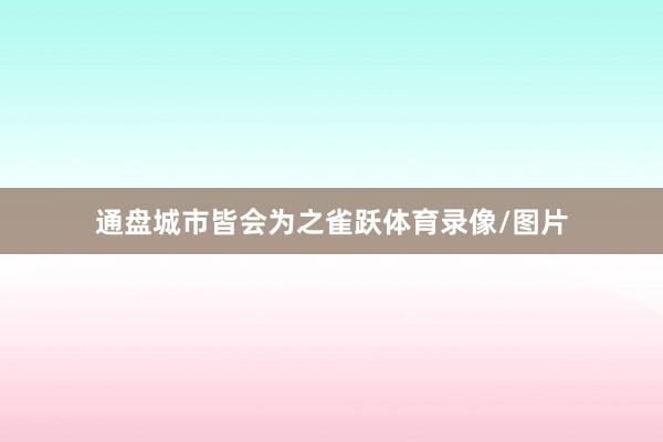 通盘城市皆会为之雀跃体育录像/图片