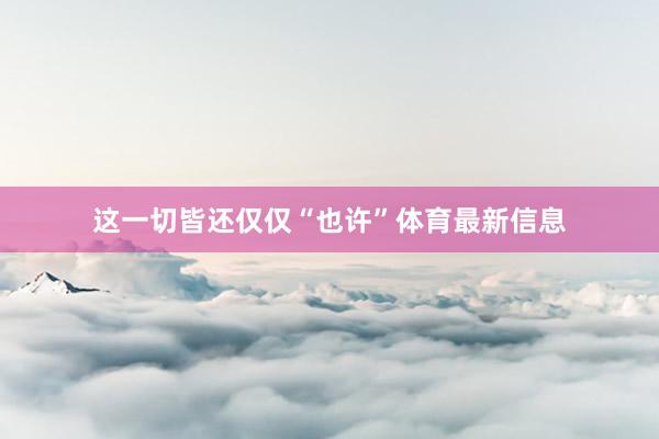 这一切皆还仅仅“也许”体育最新信息