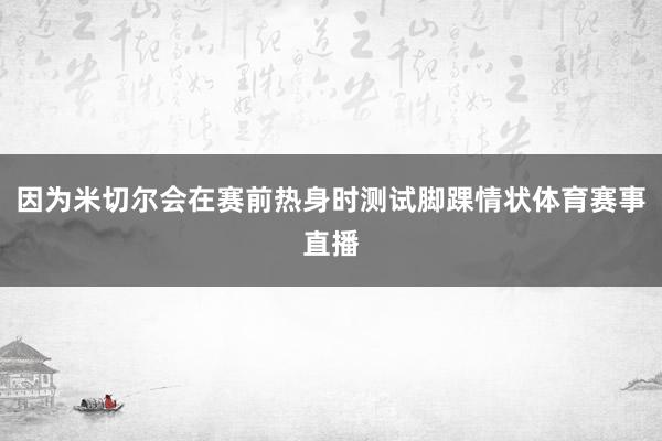 因为米切尔会在赛前热身时测试脚踝情状体育赛事直播