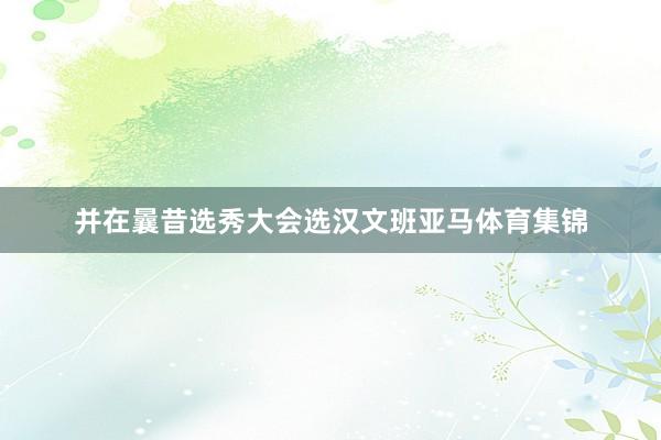 并在曩昔选秀大会选汉文班亚马体育集锦