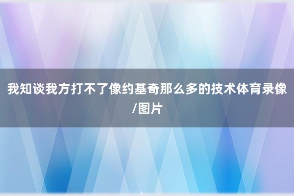 我知谈我方打不了像约基奇那么多的技术体育录像/图片