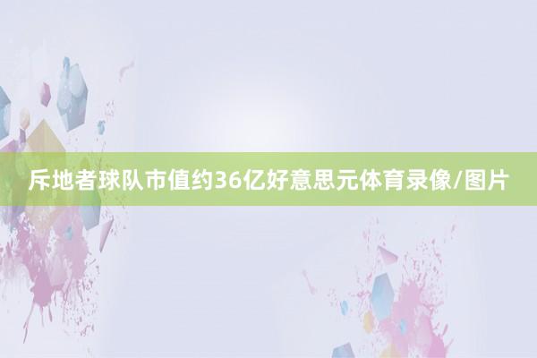斥地者球队市值约36亿好意思元体育录像/图片