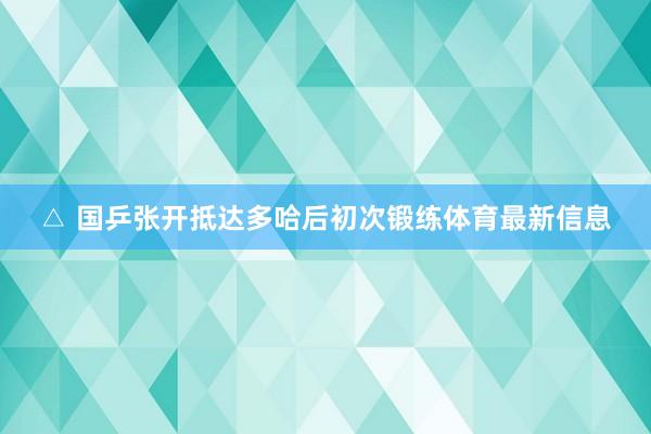 △ 国乒张开抵达多哈后初次锻练体育最新信息