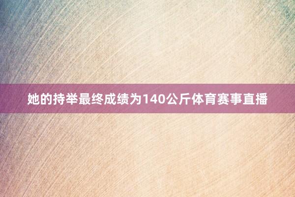 她的持举最终成绩为140公斤体育赛事直播