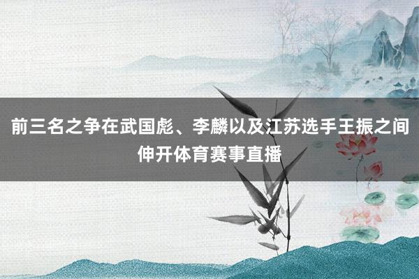 前三名之争在武国彪、李麟以及江苏选手王振之间伸开体育赛事直播