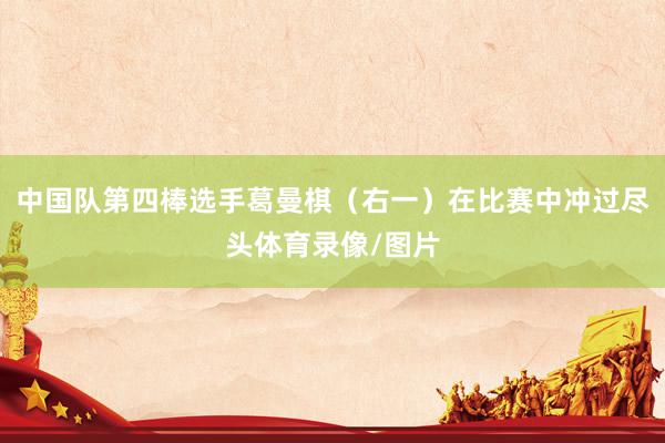 中国队第四棒选手葛曼棋（右一）在比赛中冲过尽头体育录像/图片