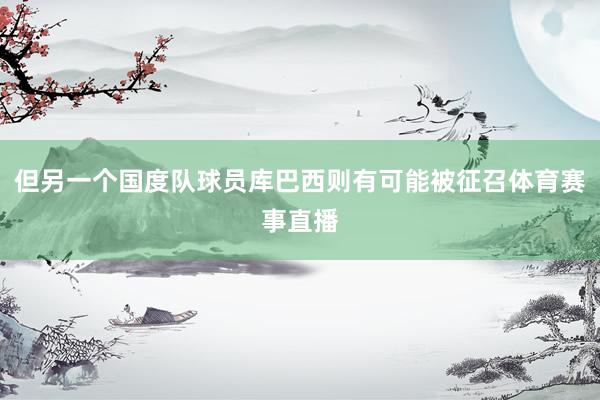 但另一个国度队球员库巴西则有可能被征召体育赛事直播