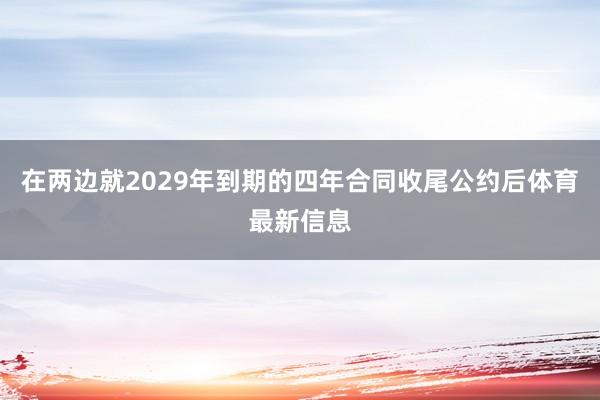 在两边就2029年到期的四年合同收尾公约后体育最新信息