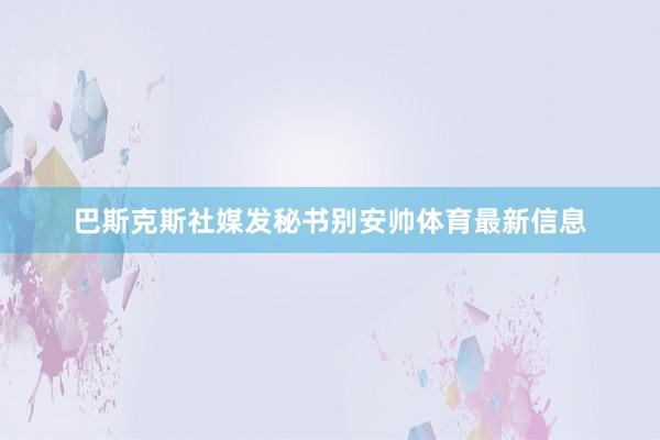 巴斯克斯社媒发秘书别安帅体育最新信息