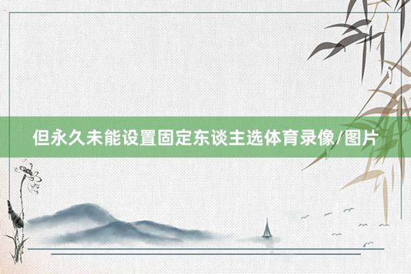 但永久未能设置固定东谈主选体育录像/图片