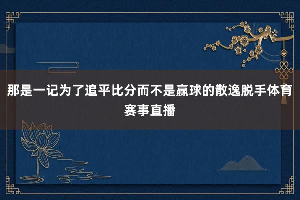 那是一记为了追平比分而不是赢球的散逸脱手体育赛事直播