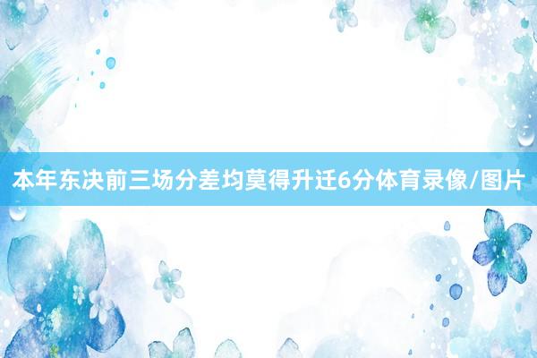 本年东决前三场分差均莫得升迁6分体育录像/图片
