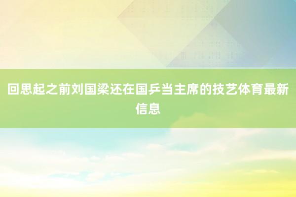 回思起之前刘国梁还在国乒当主席的技艺体育最新信息