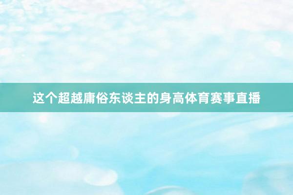 这个超越庸俗东谈主的身高体育赛事直播