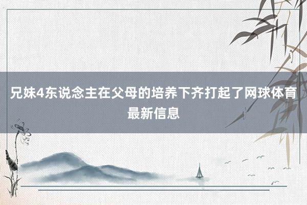 兄妹4东说念主在父母的培养下齐打起了网球体育最新信息