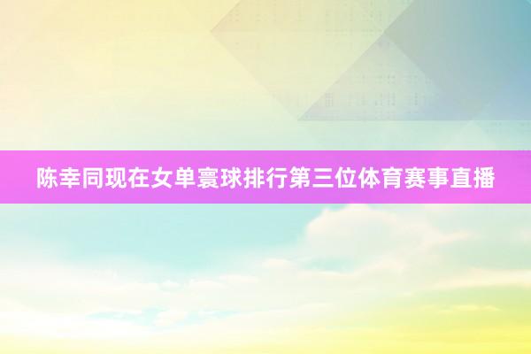 陈幸同现在女单寰球排行第三位体育赛事直播